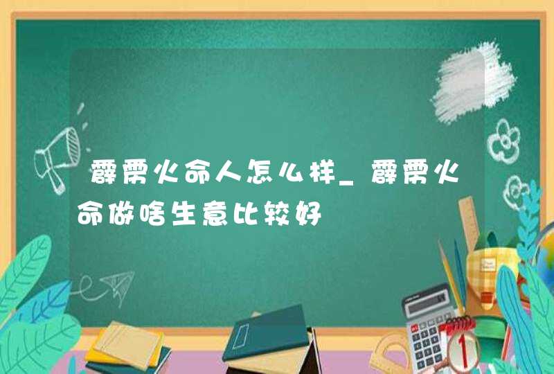霹雳火命人怎么样_霹雳火命做啥生意比较好 霹雳火命人怎么样_霹雳火命做啥生意比较好