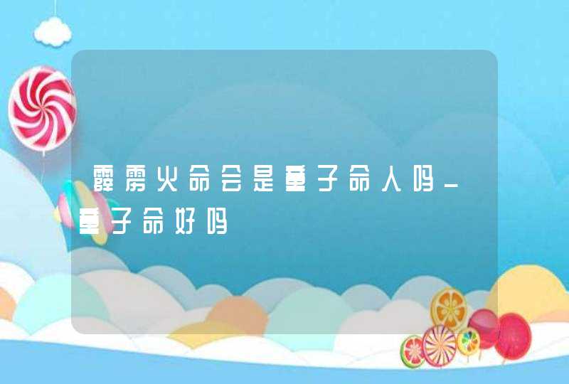 霹雳火命会是童子命人吗_童子命好吗 霹雳火命会是童子命人吗_童子命好吗
