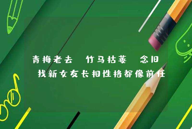 青梅老去,竹马枯萎,念旧,找新女友长相性格都像前任的星座有哪几个? 青梅老去,竹马枯萎,念旧,找新女友长相性格都像前任的星座有哪几个?