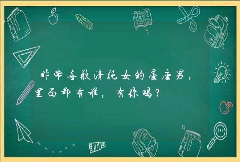 非常喜欢清纯女的星座男,里面都有谁,有你吗? 非常喜欢清纯女的星座男,里面都有谁,有你吗?