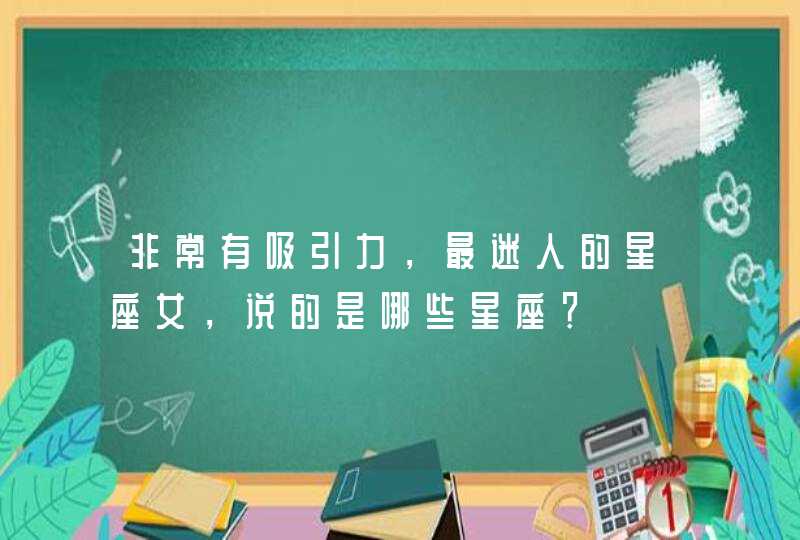 非常有吸引力,最迷人的星座女,说的是哪些星座? 非常有吸引力,最迷人的星座女,说的是哪些星座?