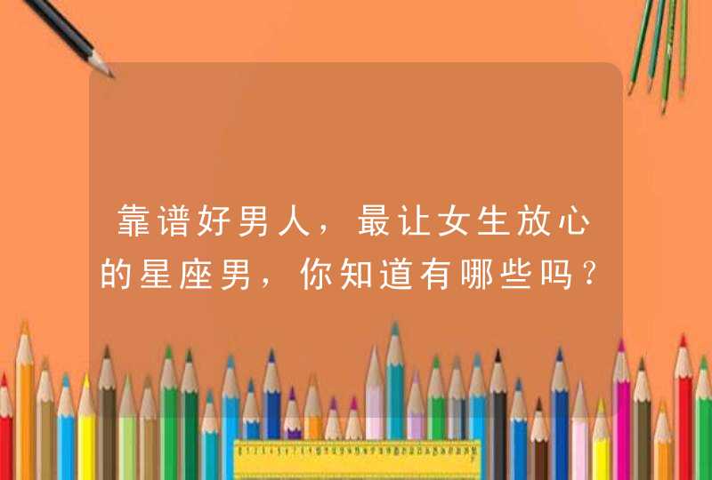 靠谱好男人,最让女生放心的星座男,你知道有哪些吗? 靠谱好男人,最让女生放心的星座男,你知道有哪些吗?
