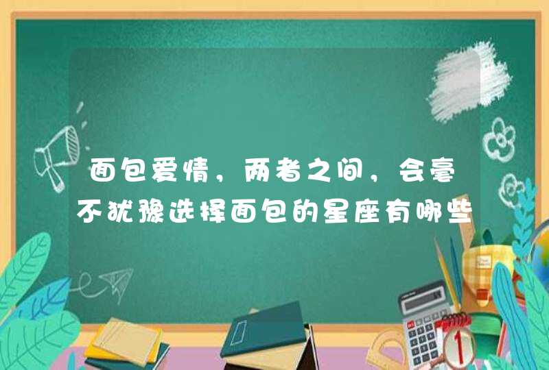 面包爱情,两者之间,会毫不犹豫选择面包的星座有哪些呢? 面包爱情,两者之间,会毫不犹豫选择面包的星座有哪些呢?