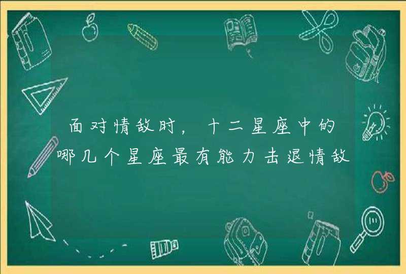 面对情敌时,十二星座中的哪几个星座最有能力击退情敌? 面对情敌时,十二星座中的哪几个星座最有能力击退情敌?