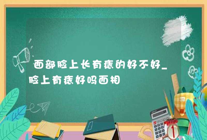 面部脸上长有痣的好不好_脸上有痣好吗面相 面部脸上长有痣的好不好_脸上有痣好吗面相
