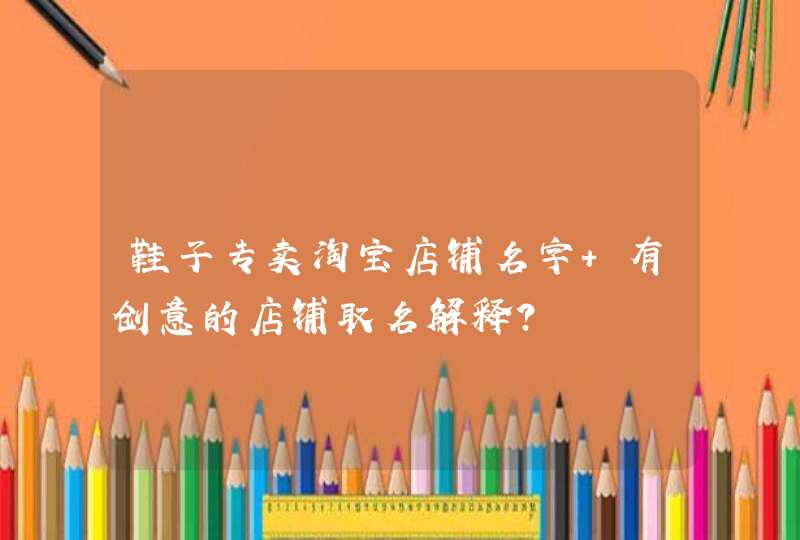 鞋子专卖淘宝店铺名字 有创意的店铺取名解释? 鞋子专卖淘宝店铺名字 有创意的店铺取名解释?