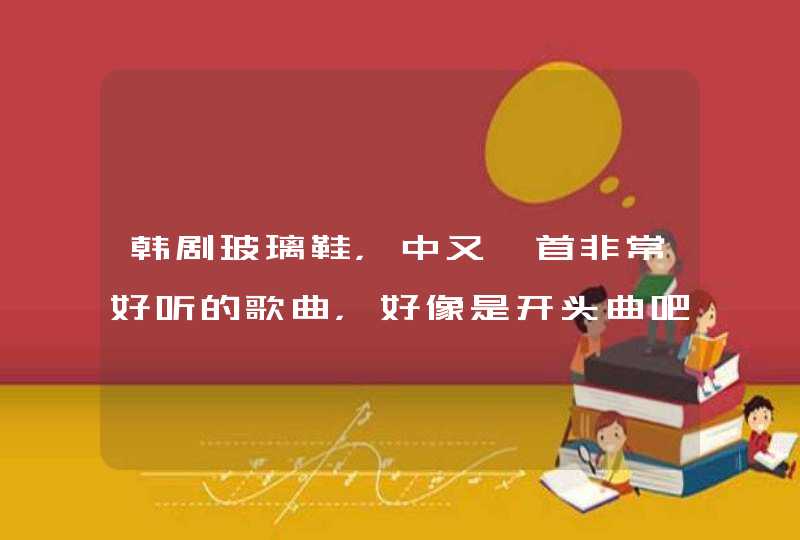 韩剧玻璃鞋,中又一首非常好听的歌曲,好像是开头曲吧,那个非常好听的音乐名字是什么 韩剧玻璃鞋,中又一首非常好听的歌曲,好像是开头曲吧,那个非常好听的音乐名字是什么