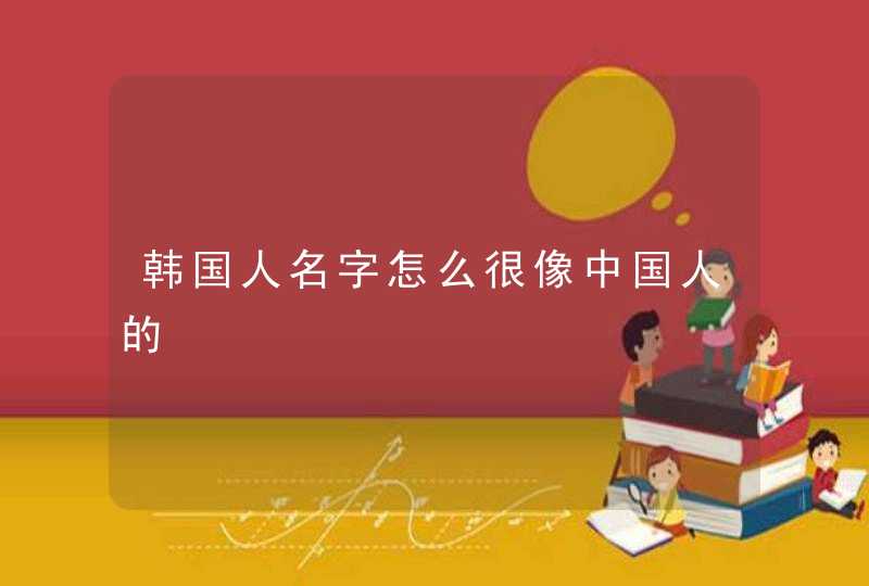 韩国人名字怎么很像中国人的 韩国人名字怎么很像中国人的