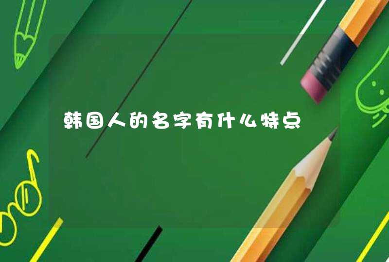 韩国人的名字有什么特点 韩国人的名字有什么特点