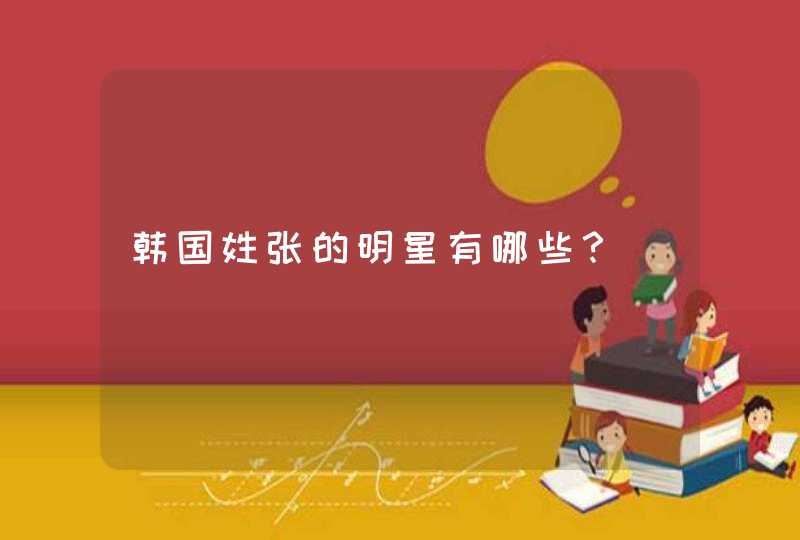 韩国姓张的明星有哪些? 韩国姓张的明星有哪些?