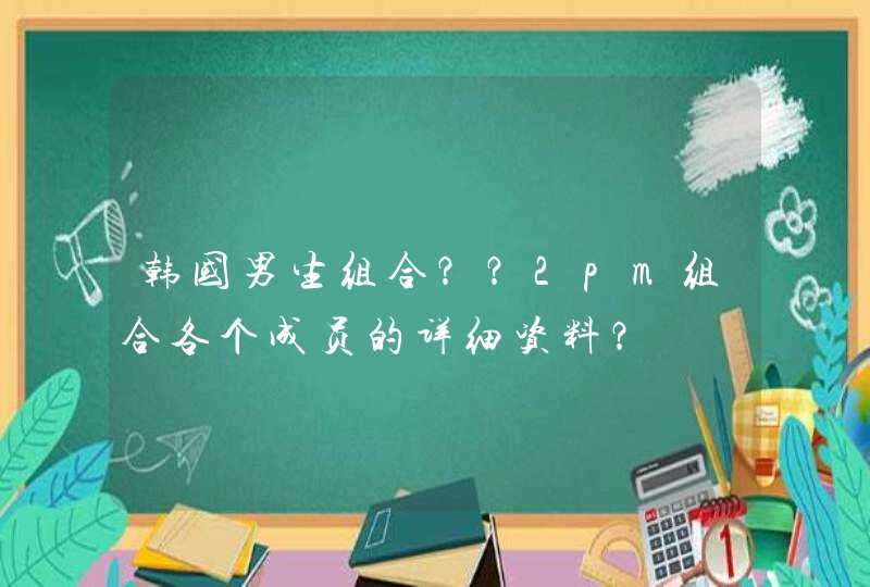 韩国男生组合??2pm组合各个成员的详细资料? 韩国男生组合??2pm组合各个成员的详细资料?
