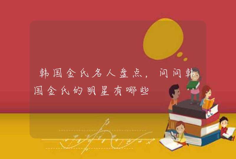 韩国金氏名人盘点,问问韩国金氏的明星有哪些 韩国金氏名人盘点,问问韩国金氏的明星有哪些