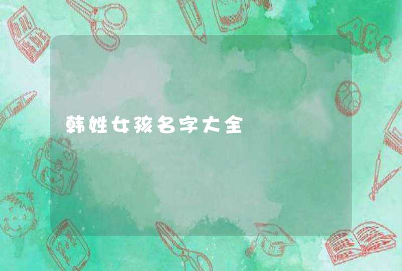 韩姓女孩名字大全 韩姓女孩名字大全