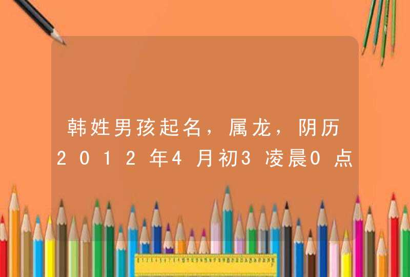 韩姓男孩起名,属龙,阴历2012年4月初3凌晨0点15分出生。三个字两个字都行,谢了! 韩姓男孩起名,属龙,阴历2012年4月初3凌晨0点15分出生。三个字两个字都行,谢了!