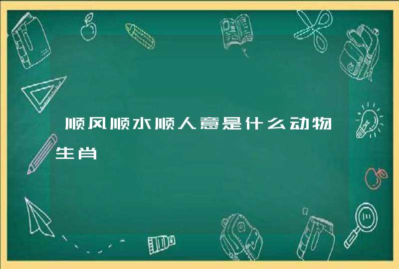 顺风顺水顺人意是什么动物生肖 顺风顺水顺人意是什么动物生肖