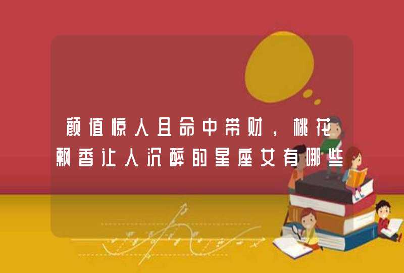 颜值惊人且命中带财,桃花飘香让人沉醉的星座女有哪些? 颜值惊人且命中带财,桃花飘香让人沉醉的星座女有哪些?