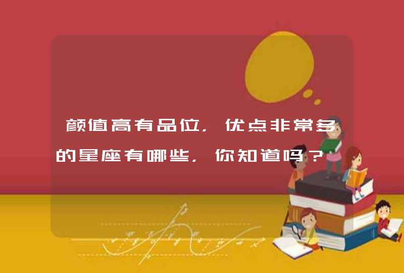 颜值高有品位,优点非常多的星座有哪些,你知道吗? 颜值高有品位,优点非常多的星座有哪些,你知道吗?
