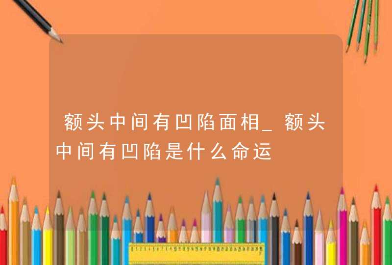 额头中间有凹陷面相_额头中间有凹陷是什么命运 额头中间有凹陷面相_额头中间有凹陷是什么命运