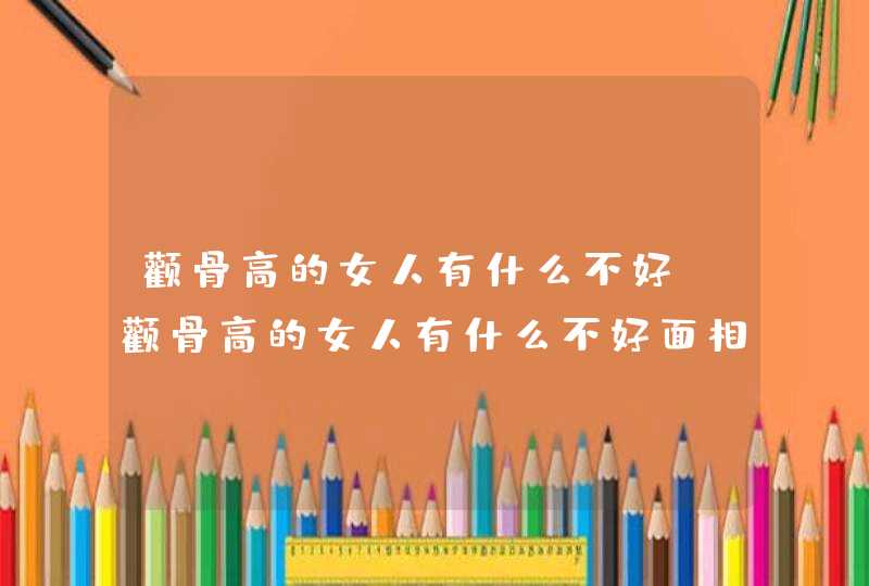 颧骨高的女人有什么不好_颧骨高的女人有什么不好面相 颧骨高的女人有什么不好_颧骨高的女人有什么不好面相