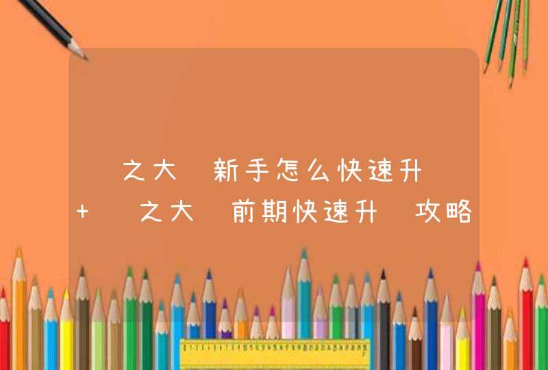 风之大陆新手怎么快速升级 风之大陆前期快速升级攻略 风之大陆新手怎么快速升级 风之大陆前期快速升级攻略