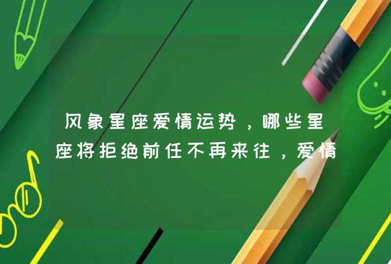 风象星座爱情运势,哪些星座将拒绝前任不再来往,爱情宁缺毋滥? 风象星座爱情运势,哪些星座将拒绝前任不再来往,爱情宁缺毋滥?