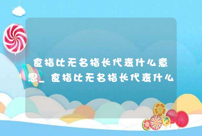 食指比无名指长代表什么意思_食指比无名指长代表什么意思男 食指比无名指长代表什么意思_食指比无名指长代表什么意思男