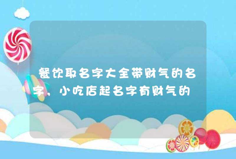 餐饮取名字大全带财气的名字,小吃店起名字有财气的 餐饮取名字大全带财气的名字,小吃店起名字有财气的