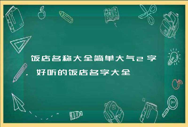 饭店名称大全简单大气2字,好听的饭店名字大全 饭店名称大全简单大气2字,好听的饭店名字大全