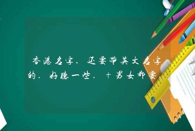 香港名字,还要带英文名字的.好听一些. 男女都要,多多益善 香港名字,还要带英文名字的.好听一些. 男女都要,多多益善