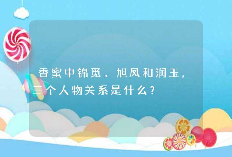 香蜜中锦觅、旭凤和润玉,三个人物关系是什么? 香蜜中锦觅、旭凤和润玉,三个人物关系是什么?