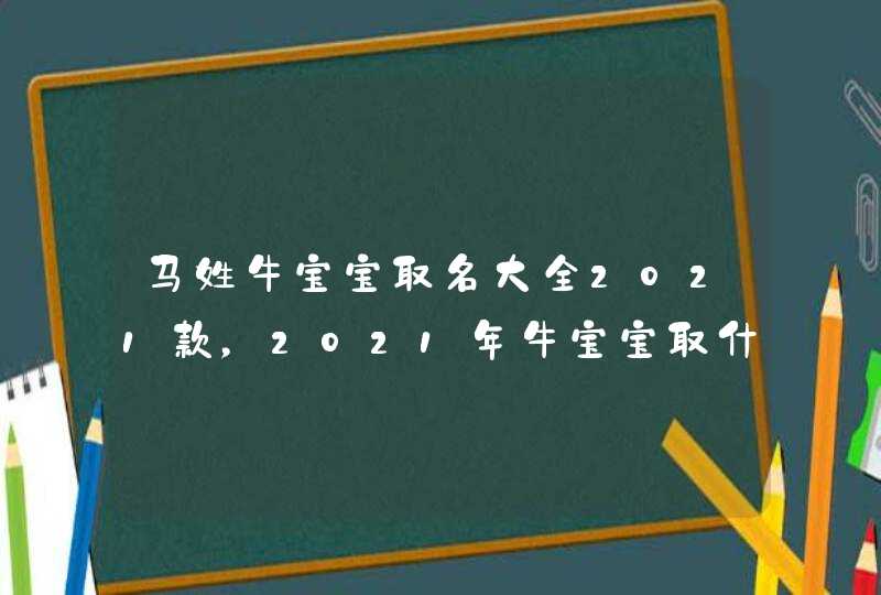马姓牛宝宝取名大全2021款,2021年牛宝宝取什么名字好 马姓牛宝宝取名大全2021款,2021年牛宝宝取什么名字好