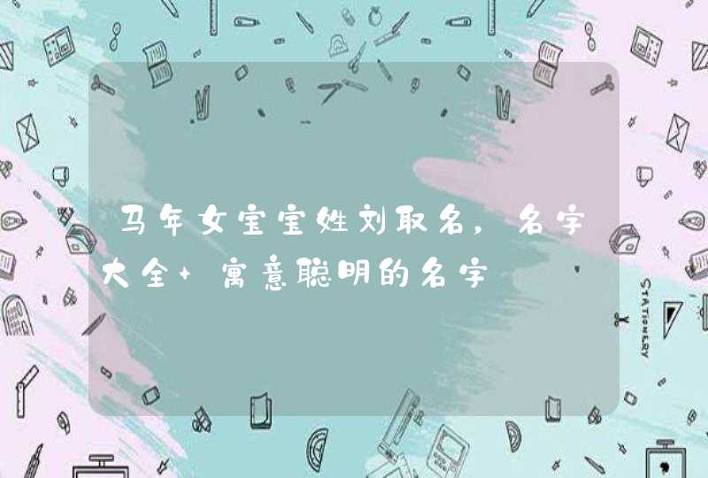 马年女宝宝姓刘取名,名字大全 寓意聪明的名字 马年女宝宝姓刘取名,名字大全 寓意聪明的名字