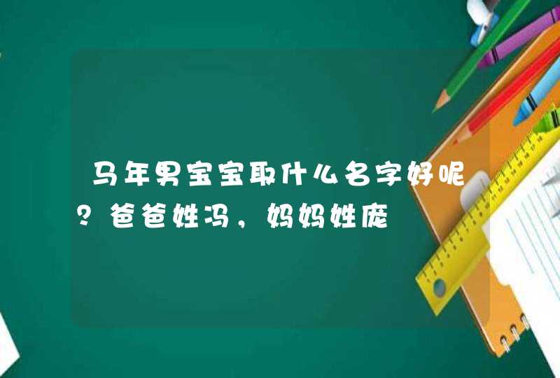 马年男宝宝取什么名字好呢?爸爸姓冯,妈妈姓庞 马年男宝宝取什么名字好呢?爸爸姓冯,妈妈姓庞