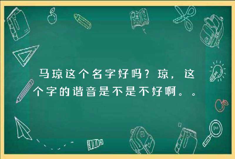 马琼这个名字好吗?琼,这个字的谐音是不是不好啊。。 马琼这个名字好吗?琼,这个字的谐音是不是不好啊。。