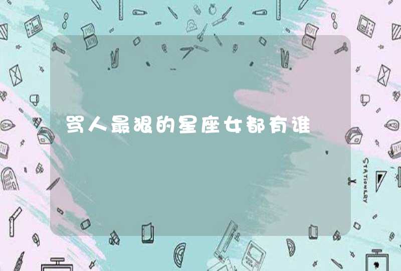 骂人最狠的星座女都有谁 骂人最狠的星座女都有谁