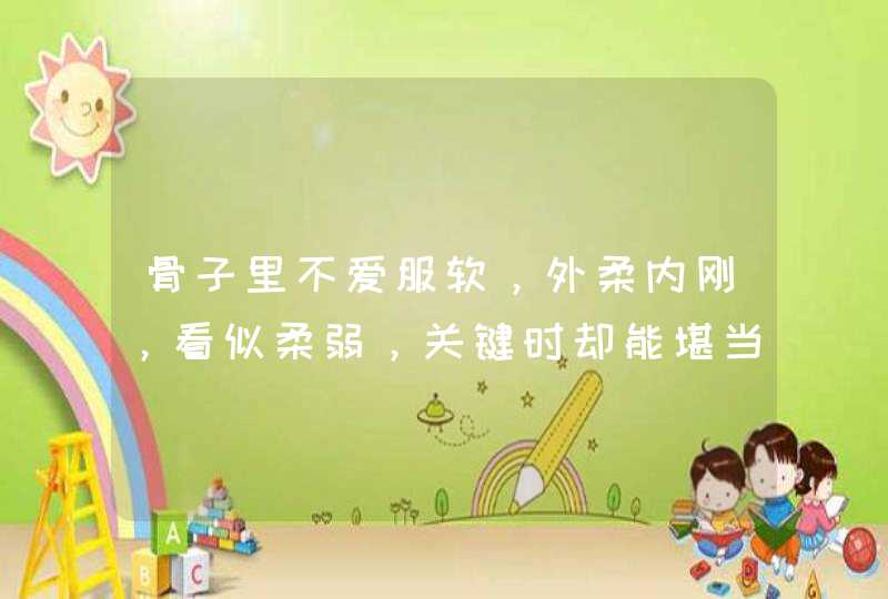 骨子里不爱服软,外柔内刚,看似柔弱,关键时却能堪当大任的星座有哪些? 骨子里不爱服软,外柔内刚,看似柔弱,关键时却能堪当大任的星座有哪些?