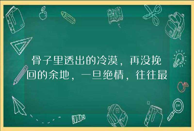 骨子里透出的冷漠,再没挽回的余地,一旦绝情,往往最伤人的星座都是谁呢? 骨子里透出的冷漠,再没挽回的余地,一旦绝情,往往最伤人的星座都是谁呢?