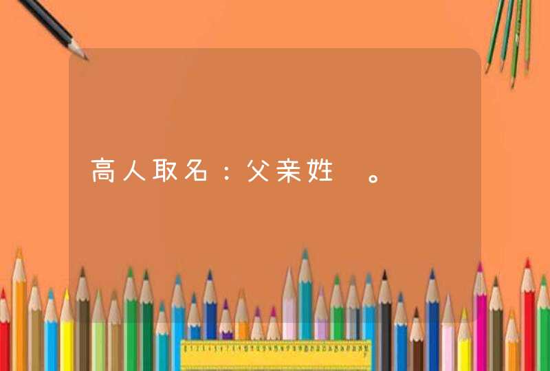 高人取名:父亲姓陈。 高人取名:父亲姓陈。
