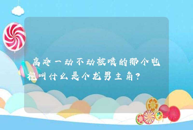 高冷一动不动被喷的那个电视叫什么是个龙男主角? 高冷一动不动被喷的那个电视叫什么是个龙男主角?
