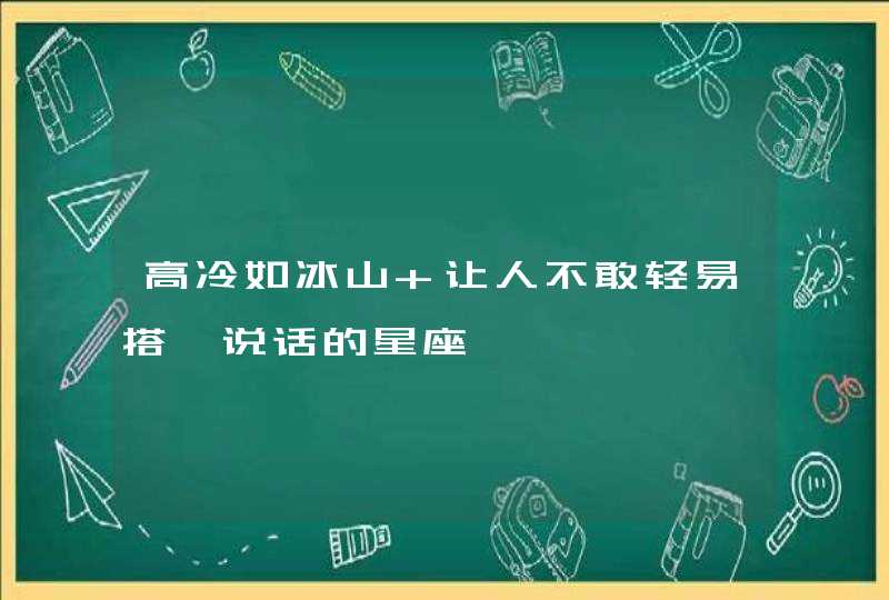 高冷如冰山 让人不敢轻易搭讪说话的星座 高冷如冰山 让人不敢轻易搭讪说话的星座
