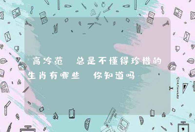 高冷范,总是不懂得珍惜的生肖有哪些,你知道吗? 高冷范,总是不懂得珍惜的生肖有哪些,你知道吗?