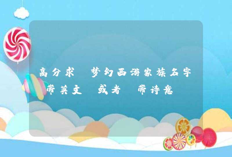 高分求 梦幻西游家族名字 带英文 或者 带诗意 高分求 梦幻西游家族名字 带英文 或者 带诗意