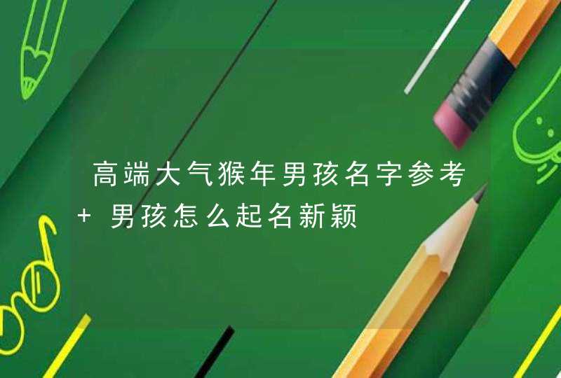 高端大气猴年男孩名字参考 男孩怎么起名新颖 高端大气猴年男孩名字参考 男孩怎么起名新颖