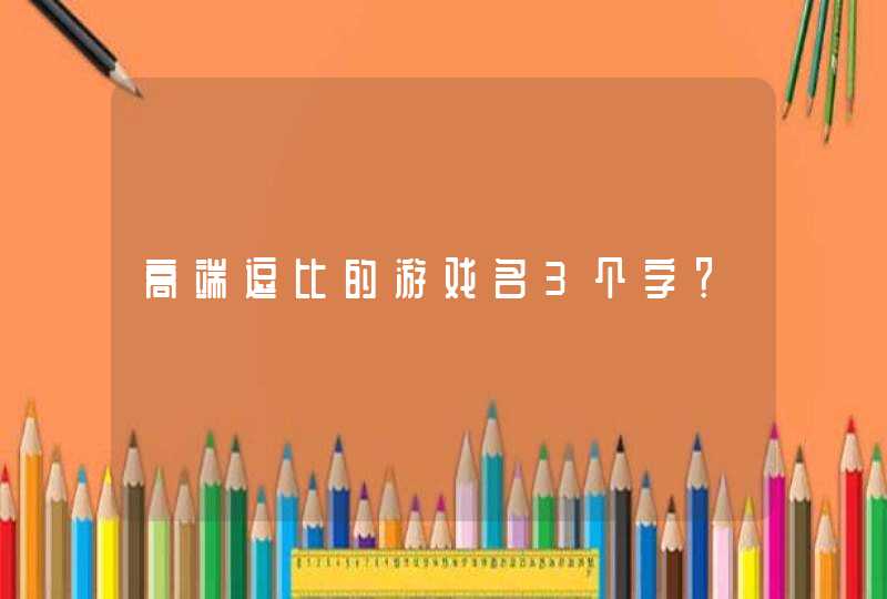 高端逗比的游戏名3个字? 高端逗比的游戏名3个字?