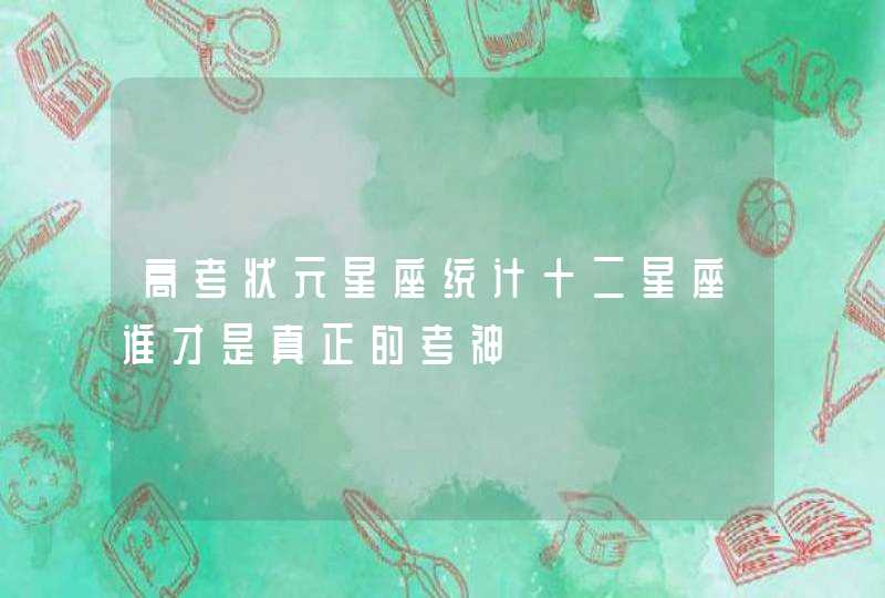 高考状元星座统计十二星座谁才是真正的考神 高考状元星座统计十二星座谁才是真正的考神