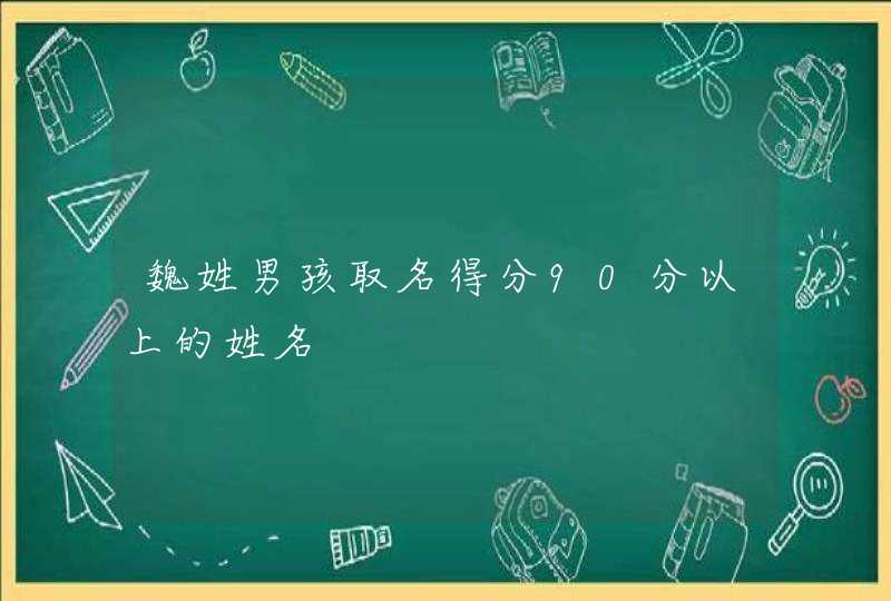 魏姓男孩取名得分90分以上的姓名 魏姓男孩取名得分90分以上的姓名
