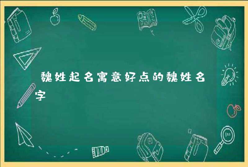 魏姓起名寓意好点的魏姓名字 魏姓起名寓意好点的魏姓名字