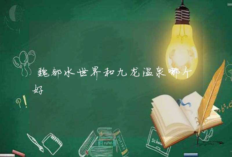 魏都水世界和九龙温泉哪个好 魏都水世界和九龙温泉哪个好