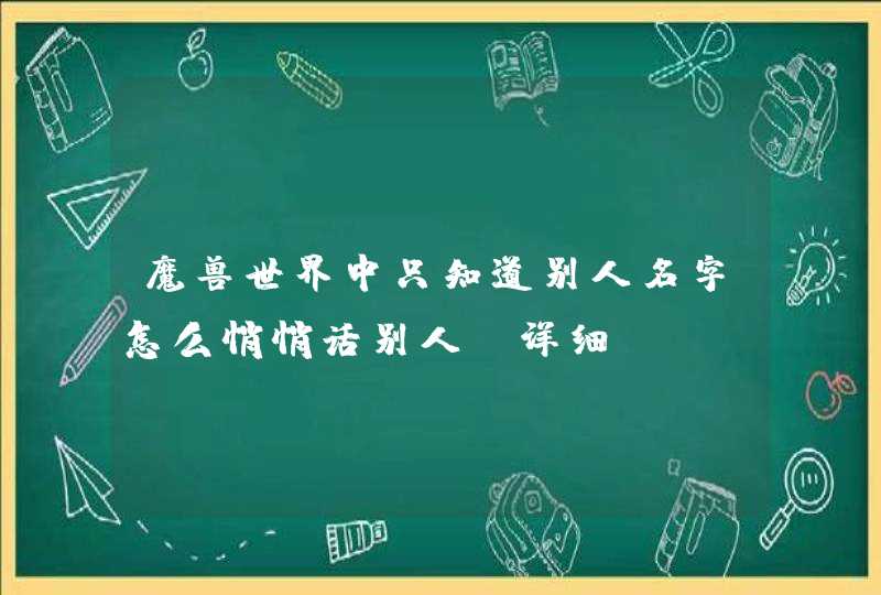 魔兽世界中只知道别人名字怎么悄悄话别人{详细} 魔兽世界中只知道别人名字怎么悄悄话别人{详细}