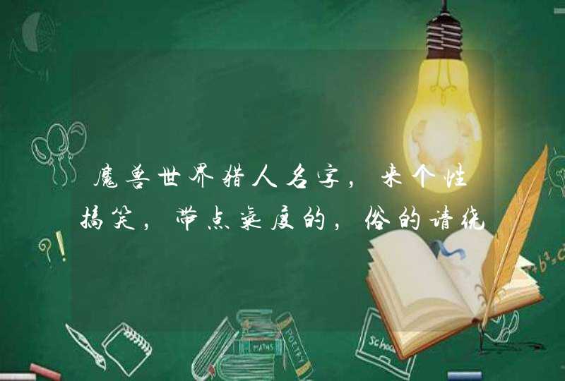 魔兽世界猎人名字,来个性搞笑,带点气度的,俗的请绕边走 魔兽世界猎人名字,来个性搞笑,带点气度的,俗的请绕边走